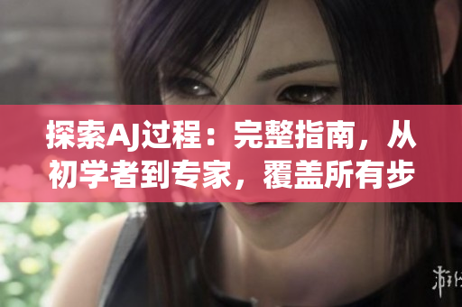 探索AJ过程：完整指南，从初学者到专家，覆盖所有步骤和技巧