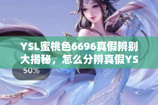 YSL蜜桃色6696真假辨别大揭秘，怎么分辨真假YSL蜜桃色6696化妆品