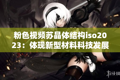 粉色视频苏晶体结构iso2023：体现新型材料科技发展