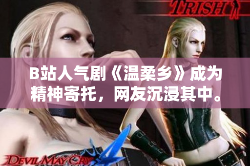 B站人气剧《温柔乡》成为精神寄托，网友沉浸其中。