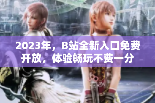 2023年，B站全新入口免费开放，体验畅玩不费一分