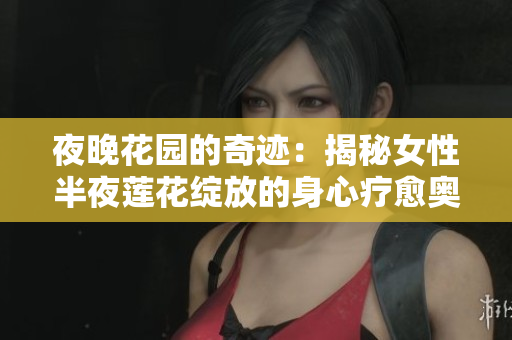 夜晚花园的奇迹：揭秘女性半夜莲花绽放的身心疗愈奥秘
