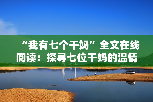 “我有七个干妈”全文在线阅读：探寻七位干妈的温情与故事