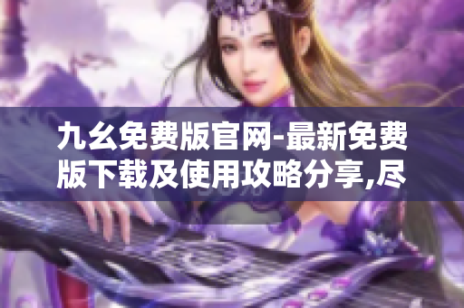 九幺免费版官网-最新免费版下载及使用攻略分享,尽享最新免费福利