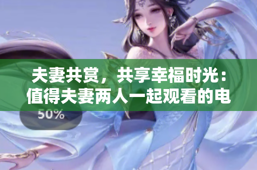 夫妻共赏，共享幸福时光：值得夫妻两人一起观看的电视剧推荐