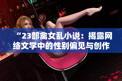 “23部禽女乱小说：揭露网络文学中的性别偏见与创作误区”
