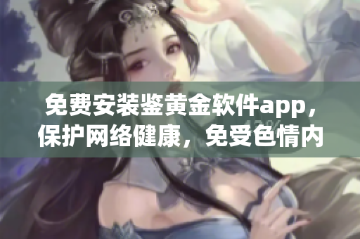 免费安装鉴黄金软件app，保护网络健康，免受色情内容侵害