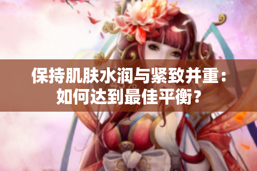保持肌肤水润与紧致并重：如何达到最佳平衡？