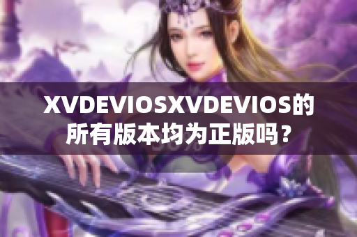 XVDEVIOSXVDEVIOS的所有版本均为正版吗？