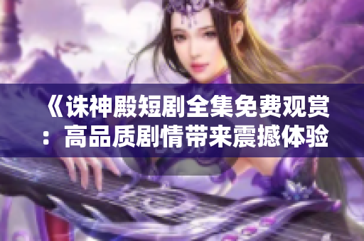 《诛神殿短剧全集免费观赏：高品质剧情带来震撼体验》
