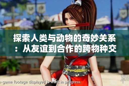 探索人类与动物的奇妙关系：从友谊到合作的跨物种交流