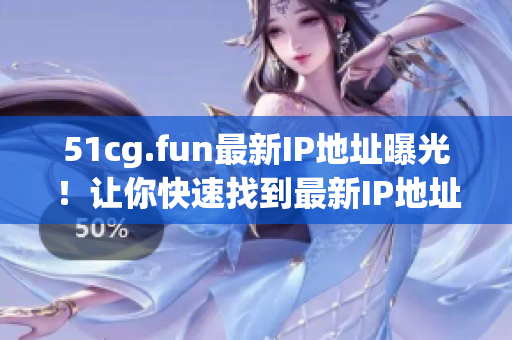 51cg.fun最新IP地址曝光！让你快速找到最新IP地址！