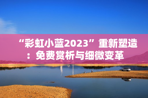 “彩虹小蓝2023”重新塑造：免费赏析与细微变革