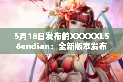 5月18日发布的XXXXXL56endian：全新版本发布