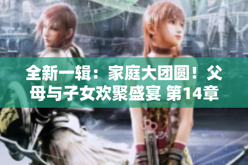 全新一辑：家庭大团圆！父母与子女欢聚盛宴 第14章