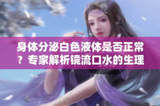 身体分泌白色液体是否正常？专家解析镜流口水的生理现象