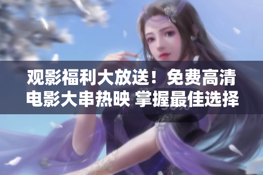 观影福利大放送！免费高清电影大串热映 掌握最佳选择