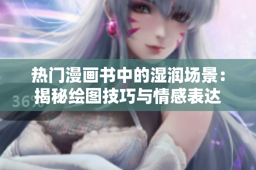 热门漫画书中的湿润场景：揭秘绘图技巧与情感表达