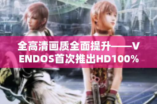 全高清画质全面提升——VENDOS首次推出HD100%产品