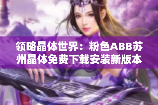 领略晶体世界：粉色ABB苏州晶体免费下载安装新版本