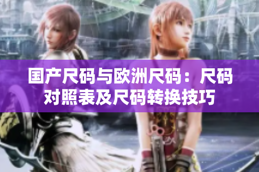 国产尺码与欧洲尺码：尺码对照表及尺码转换技巧