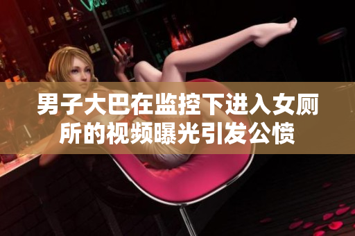 男子大巴在监控下进入女厕所的视频曝光引发公愤