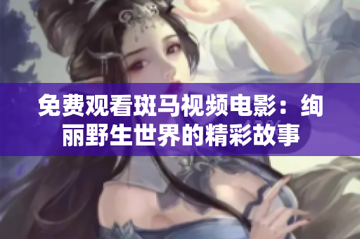 免费观看斑马视频电影：绚丽野生世界的精彩故事