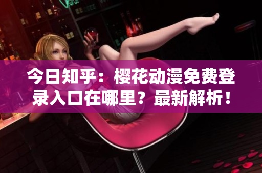 今日知乎：樱花动漫免费登录入口在哪里？最新解析！