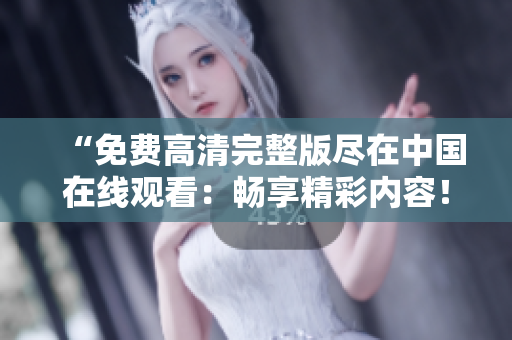“免费高清完整版尽在中国在线观看：畅享精彩内容！”