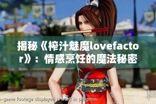 揭秘《榨汁魅魔lovefactor》：情感烹饪的魔法秘密