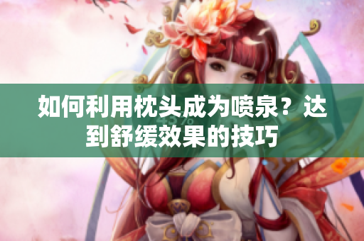 如何利用枕头成为喷泉？达到舒缓效果的技巧