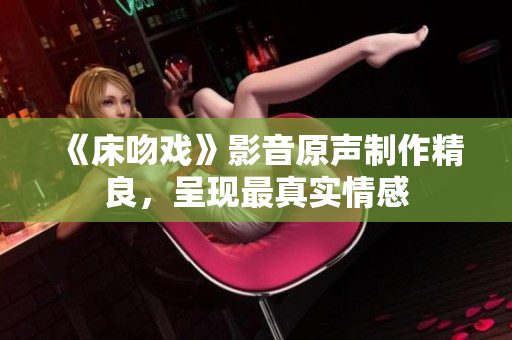 《床吻戏》影音原声制作精良，呈现最真实情感