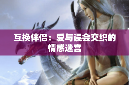 互换伴侣：爱与误会交织的情感迷宫