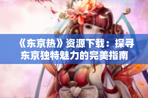 《东京热》资源下载：探寻东京独特魅力的完美指南