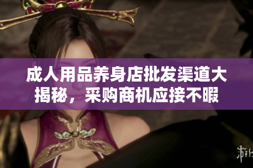 成人用品养身店批发渠道大揭秘，采购商机应接不暇