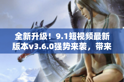 全新升级！9.1短视频最新版本v3.6.0强势来袭，带来全新体验