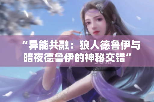 “异能共融：狼人德鲁伊与暗夜德鲁伊的神秘交错”