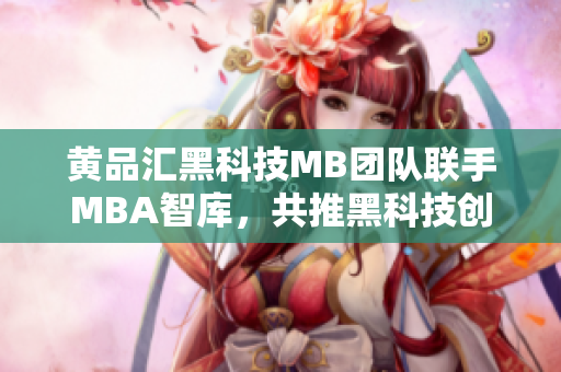 黄品汇黑科技MB团队联手MBA智库，共推黑科技创新力 深度分析