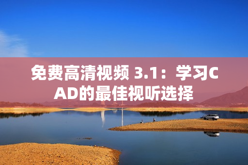 免费高清视频 3.1：学习CAD的最佳视听选择