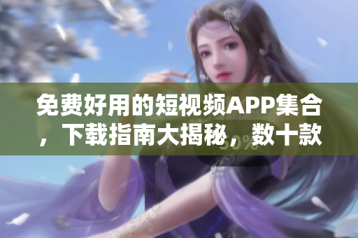 免费好用的短视频APP集合，下载指南大揭秘，数十款应用全面评测对比！