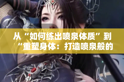 从“如何练出喷泉体质”到“重塑身体：打造喷泉般的健康体魄”