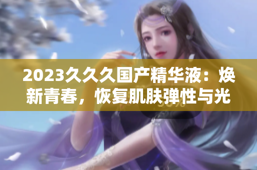 2023久久久国产精华液：焕新青春，恢复肌肤弹性与光泽的秘密