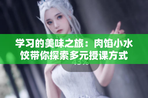 学习的美味之旅：肉馅小水饺带你探索多元授课方式
