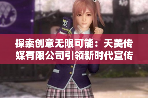 探索创意无限可能：天美传媒有限公司引领新时代宣传片