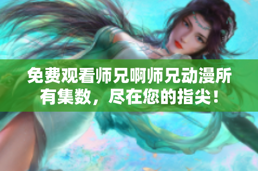 免费观看师兄啊师兄动漫所有集数，尽在您的指尖！