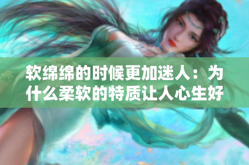 软绵绵的时候更加迷人：为什么柔软的特质让人心生好感