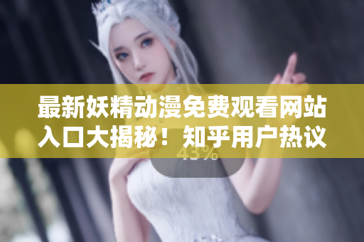 最新妖精动漫免费观看网站入口大揭秘！知乎用户热议今日热门动漫资源分享