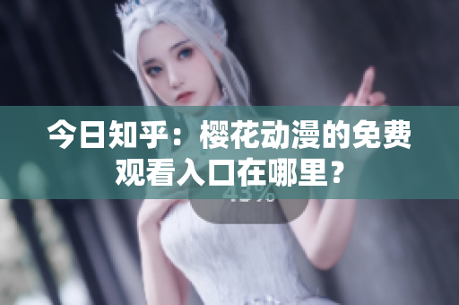今日知乎：樱花动漫的免费观看入口在哪里？