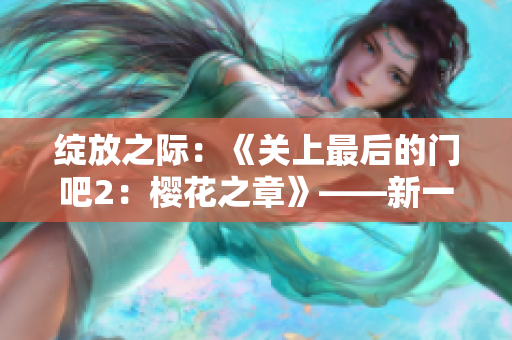 绽放之际：《关上最后的门吧2：樱花之章》——新一季续写盛放的情感绽放