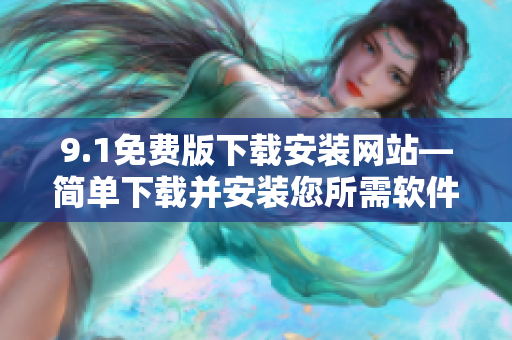 9.1免费版下载安装网站—简单下载并安装您所需软件